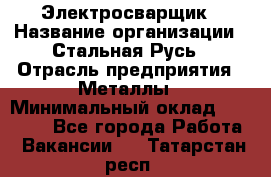 Электросварщик › Название организации ­ Стальная Русь › Отрасль предприятия ­ Металлы › Минимальный оклад ­ 35 000 - Все города Работа » Вакансии   . Татарстан респ.